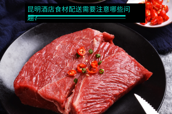 昆明酒店食材配送需要注意哪些問題？